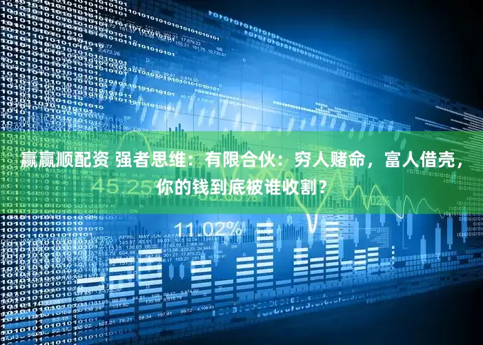 赢赢顺配资 强者思维：有限合伙：穷人赌命，富人借壳，你的钱到底被谁收割？