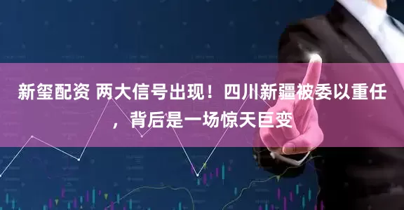新玺配资 两大信号出现！四川新疆被委以重任，背后是一场惊天巨变
