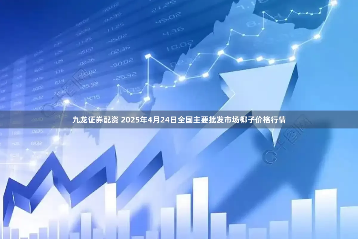 九龙证券配资 2025年4月24日全国主要批发市场椰子价格行情