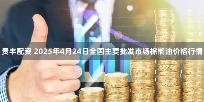 贵丰配资 2025年4月24日全国主要批发市场棕榈油价格行情