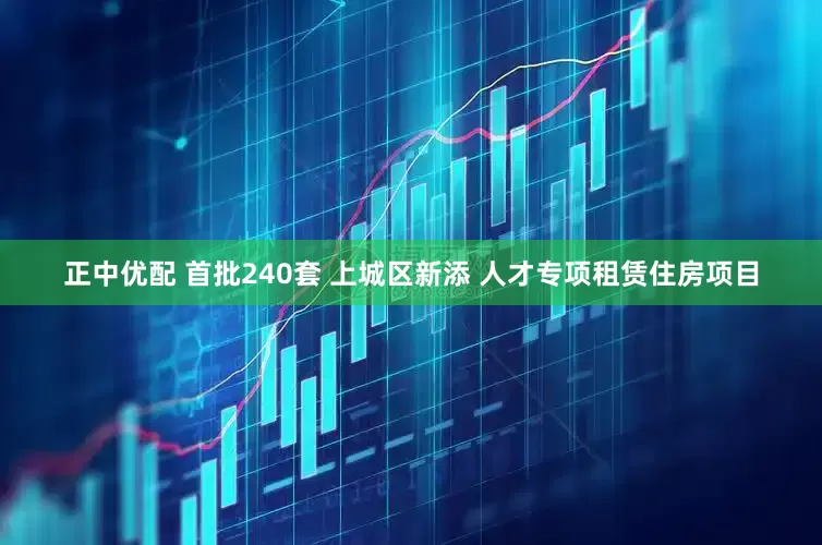 正中优配 首批240套 上城区新添 人才专项租赁住房项目