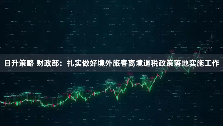 日升策略 财政部：扎实做好境外旅客离境退税政策落地实施工作