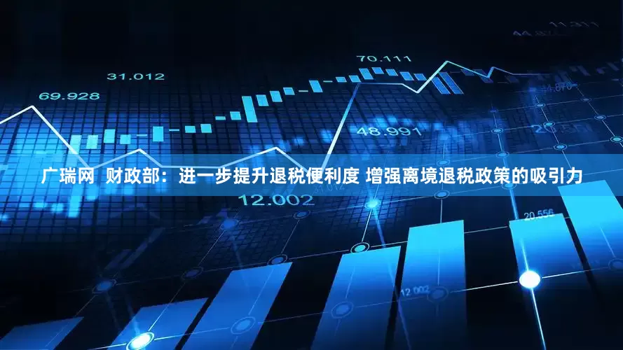 广瑞网  财政部：进一步提升退税便利度 增强离境退税政策的吸引力