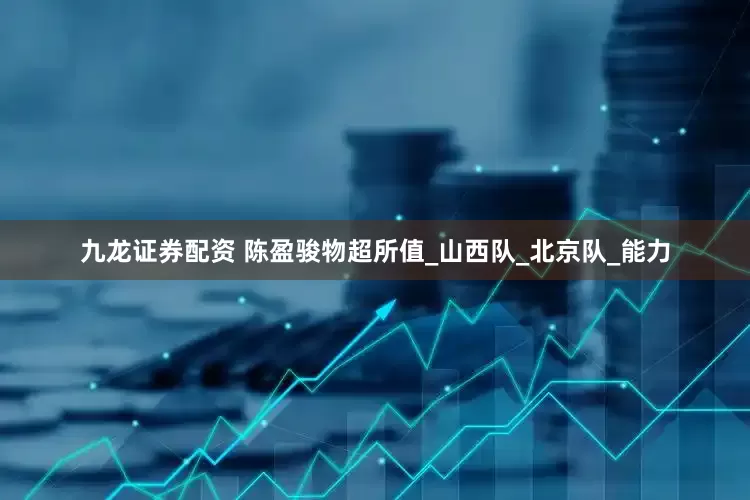 九龙证券配资 陈盈骏物超所值_山西队_北京队_能力