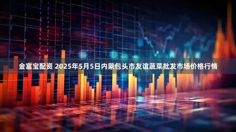 金富宝配资 2025年5月5日内蒙包头市友谊蔬菜批发市场价格行情