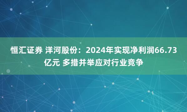 恒汇证券 洋河股份：2024年实现净利润66.73亿元 多措并举应对行业竞争
