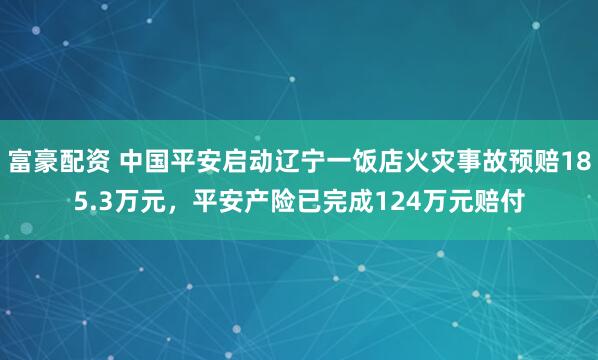 富豪配资 中国平安启动辽宁一饭店火灾事故预赔185.3万元，平安产险已完成124万元赔付