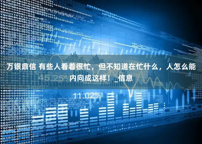 万银鼎信 有些人看着很忙，但不知道在忙什么，人怎么能内向成这样！_信息