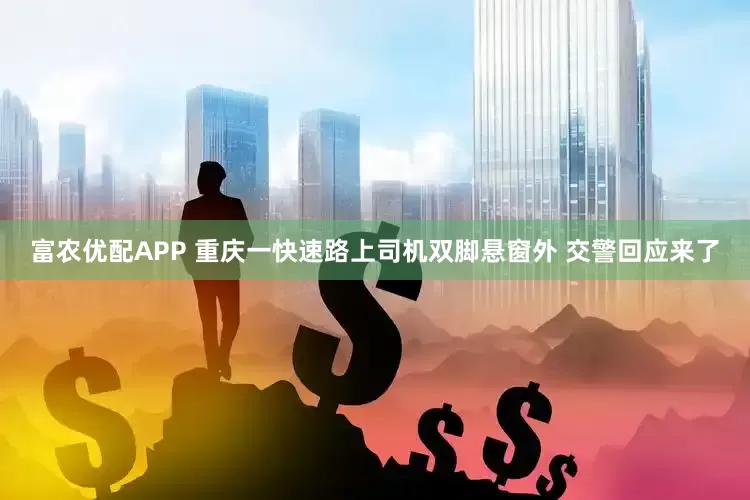 富农优配APP 重庆一快速路上司机双脚悬窗外 交警回应来了