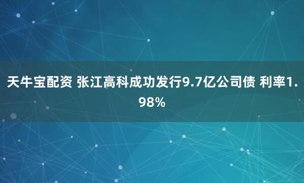天牛宝配资 张江高科成功发行9.7亿公司债 利率1.98%