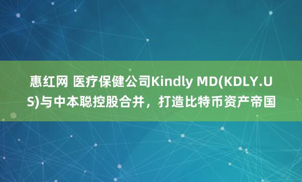 惠红网 医疗保健公司Kindly MD(KDLY.US)与中本聪控股合并，打造比特币资产帝国