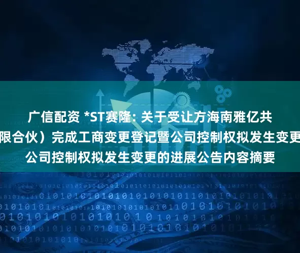 广信配资 *ST赛隆: 关于受让方海南雅亿共赢科技合伙企业（有限合伙）完成工商变更登记暨公司控制权拟发生变更的进展公告内容摘要