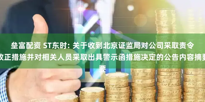 垒富配资 ST东时: 关于收到北京证监局对公司采取责令改正措施并对相关人员采取出具警示函措施决定的公告内容摘要