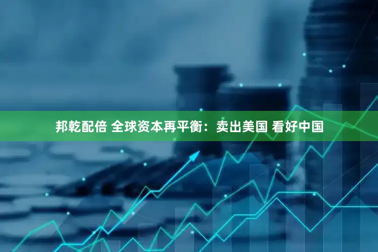 邦乾配倍 全球资本再平衡：卖出美国 看好中国