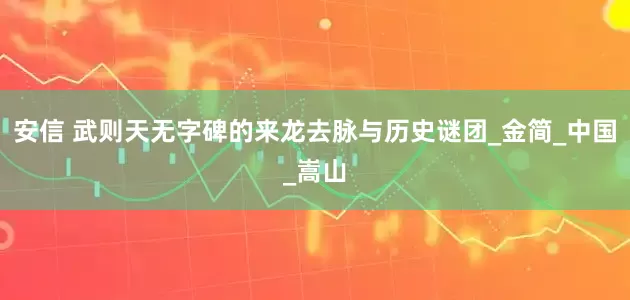 安信 武则天无字碑的来龙去脉与历史谜团_金简_中国_嵩山
