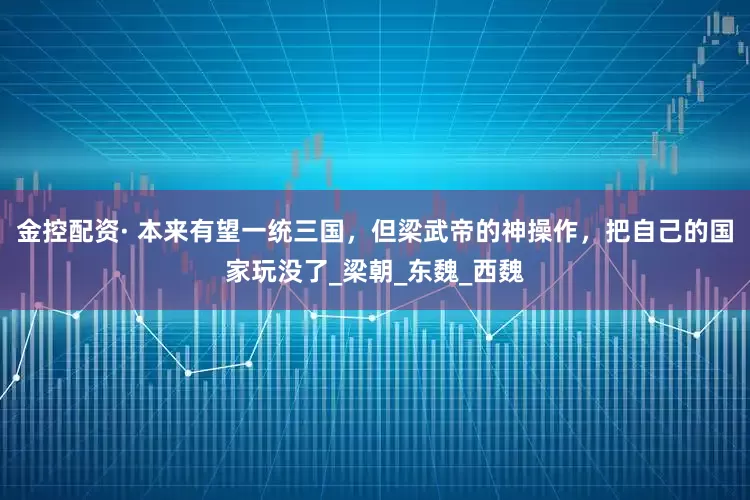 金控配资· 本来有望一统三国，但梁武帝的神操作，把自己的国家玩没了_梁朝_东魏_西魏