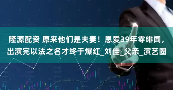 隆源配资 原来他们是夫妻！恩爱39年零绯闻，出演完以法之名才终于爆红_刘佳_父亲_演艺圈