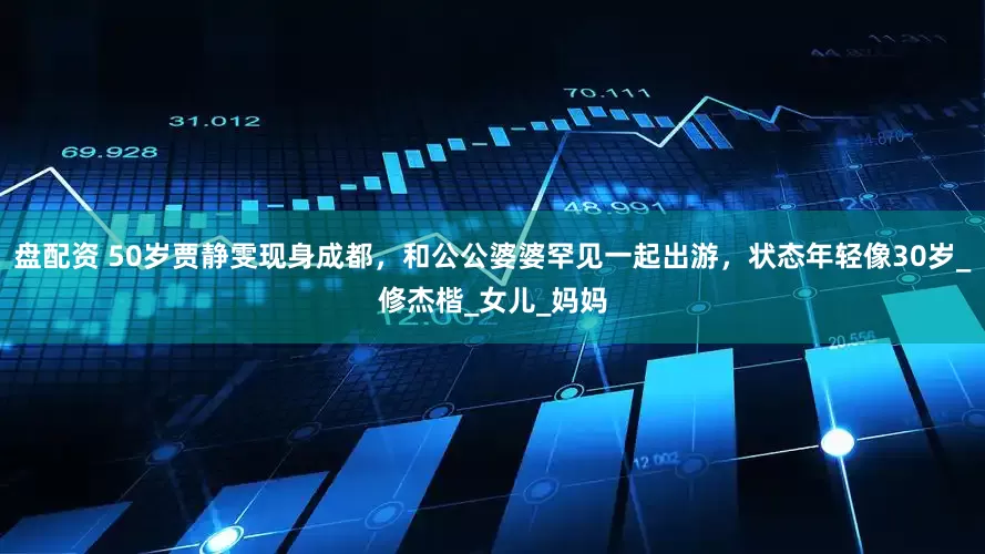 盘配资 50岁贾静雯现身成都，和公公婆婆罕见一起出游，状态年轻像30岁_修杰楷_女儿_妈妈