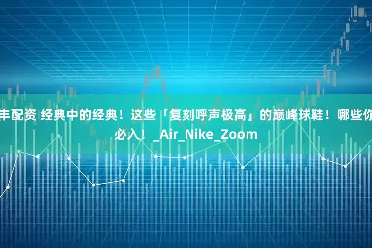 贵丰配资 经典中的经典！这些「复刻呼声极高」的巅峰球鞋！哪些你出必入！_Air_Nike_Zoom