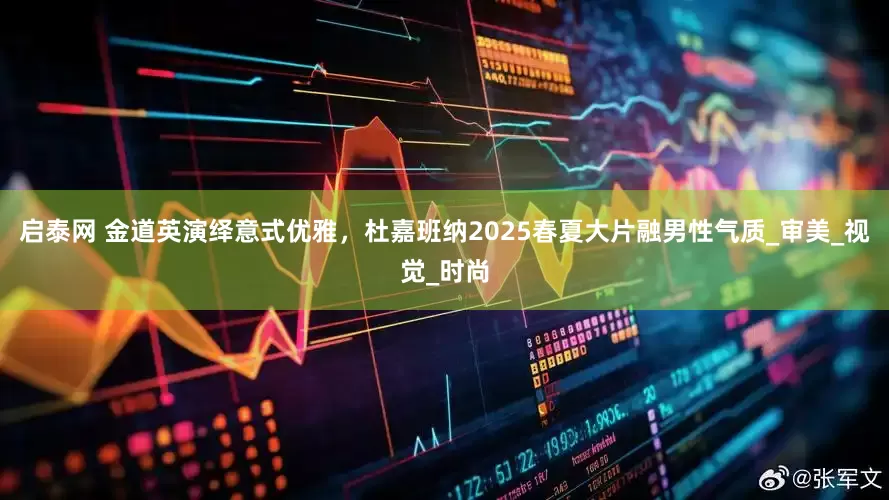 启泰网 金道英演绎意式优雅，杜嘉班纳2025春夏大片融男性气质_审美_视觉_时尚