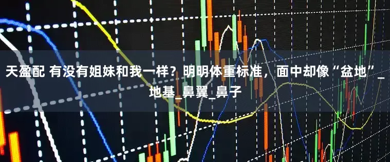 天盈配 有没有姐妹和我一样？明明体重标准，面中却像“盆地”_地基_鼻翼_鼻子
