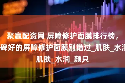 聚赢配资网 屏障修护面膜排行榜，这些口碑好的屏障修护面膜别错过_肌肤_水润_颜只