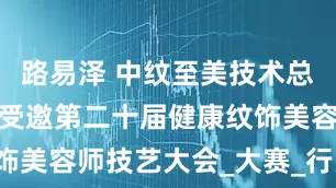 路易泽 中纹至美技术总监禹婷老师受邀第二十届健康纹饰美容师技艺大会_大赛_行业_评审