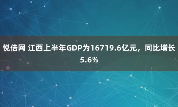 悦倍网 江西上半年GDP为16719.6亿元，同比增长5.6%