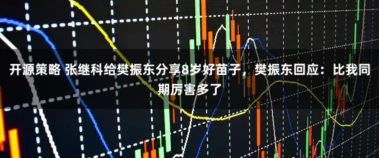 开源策略 张继科给樊振东分享8岁好苗子，樊振东回应：比我同期厉害多了