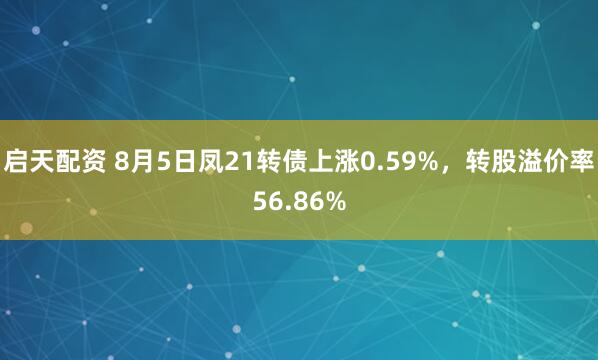 启天配资 8月5日凤21转债上涨0.59%，转股溢价率56.86%