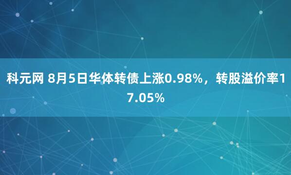 科元网 8月5日华体转债上涨0.98%，转股溢价率17.05%