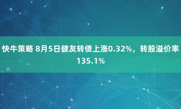 快牛策略 8月5日健友转债上涨0.32%，转股溢价率135.1%