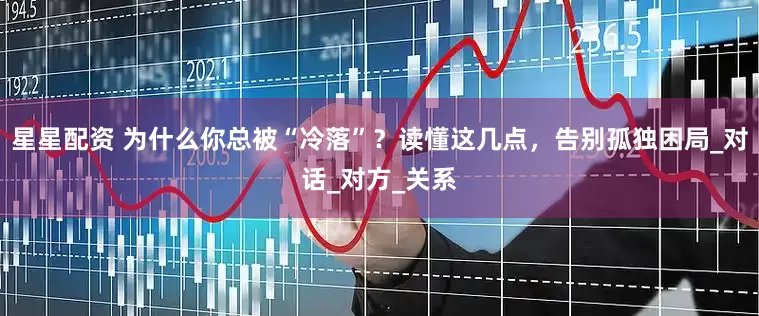 星星配资 为什么你总被“冷落”？读懂这几点，告别孤独困局_对话_对方_关系