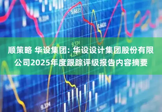顺策略 华设集团: 华设设计集团股份有限公司2025年度跟踪评级报告内容摘要
