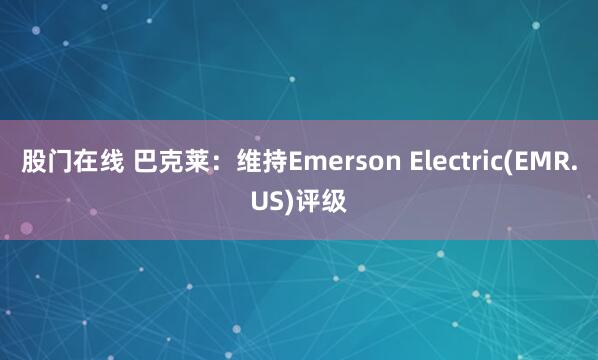 股门在线 巴克莱：维持Emerson Electric(EMR.US)评级