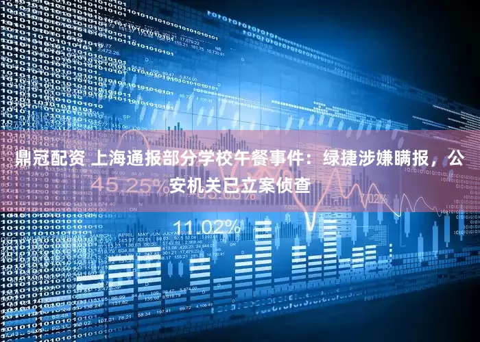 鼎冠配资 上海通报部分学校午餐事件：绿捷涉嫌瞒报，公安机关已立案侦查
