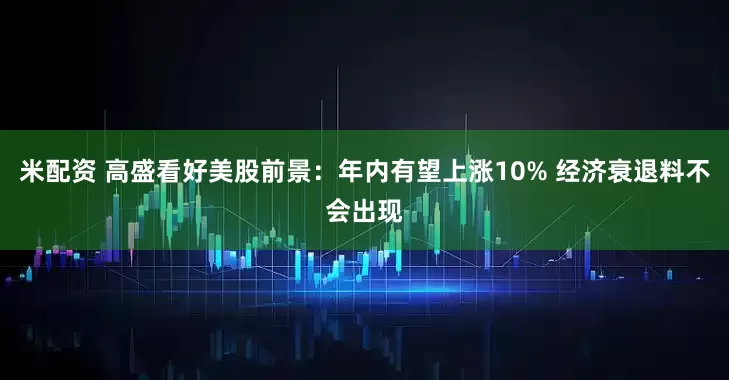 米配资 高盛看好美股前景：年内有望上涨10% 经济衰退料不会出现