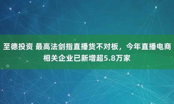 至德投资 最高法剑指直播货不对板,今年直播电商相关企业已新增超5.8万家
