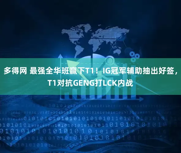 多得网 最强全华班赢下T1！IG冠军辅助抽出好签，T1对抗GENG打LCK内战