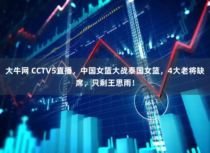 大牛网 CCTV5直播，中国女篮大战泰国女篮，4大老将缺席，只剩王思雨！
