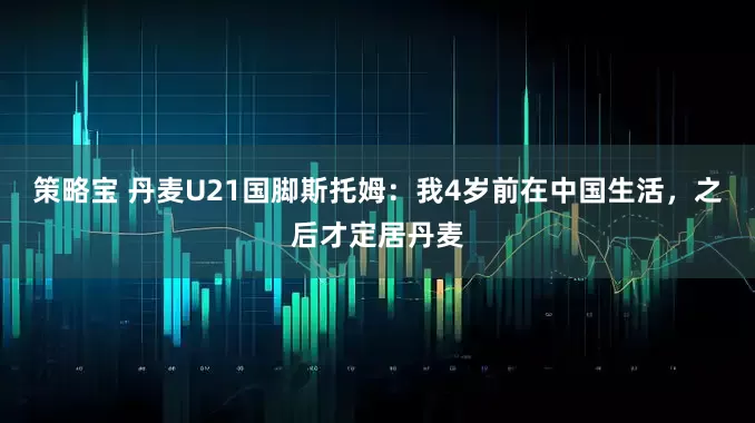 策略宝 丹麦U21国脚斯托姆：我4岁前在中国生活，之后才定居丹麦