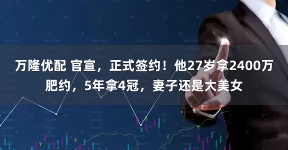 万隆优配 官宣，正式签约！他27岁拿2400万肥约，5年拿4冠，妻子还是大美女