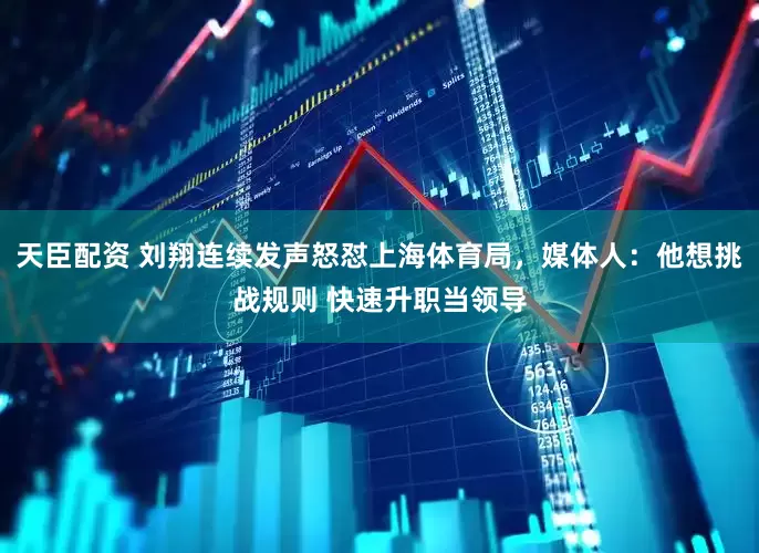 天臣配资 刘翔连续发声怒怼上海体育局，媒体人：他想挑战规则 快速升职当领导